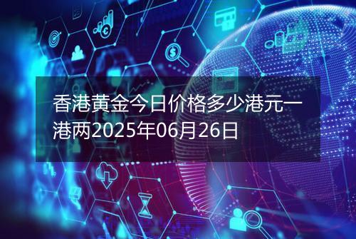 香港黄金今日价格多少港元一港两2025年06月26日