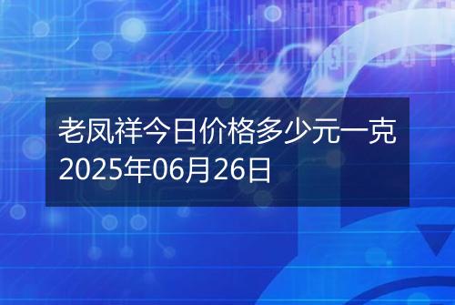 老凤祥今日价格多少元一克2025年06月26日