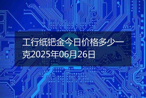 工行纸钯金今日价格多少一克2025年06月26日