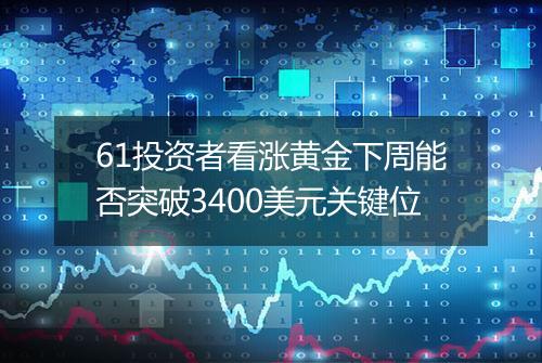 61投资者看涨黄金下周能否突破3400美元关键位